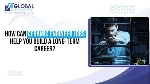 How Can Ceramic Engineer Jobs Help You Build a Long-Term Career?